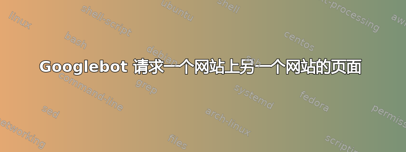 Googlebot 请求一个网站上另一个网站的页面