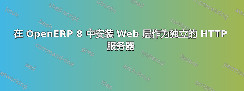 在 OpenERP 8 中安装 Web 层作为独立的 HTTP 服务器