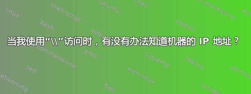 当我使用“\\”访问时，有没有办法知道机器的 IP 地址？