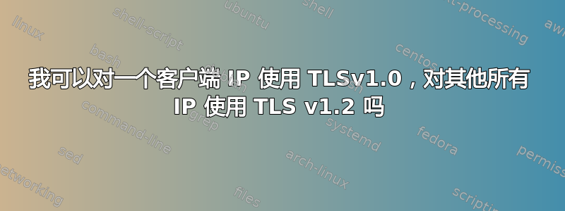 我可以对一个客户端 IP 使用 TLSv1.0，对其他所有 IP 使用 TLS v1.2 吗