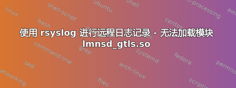 使用 rsyslog 进行远程日志记录 - 无法加载模块 lmnsd_gtls.so