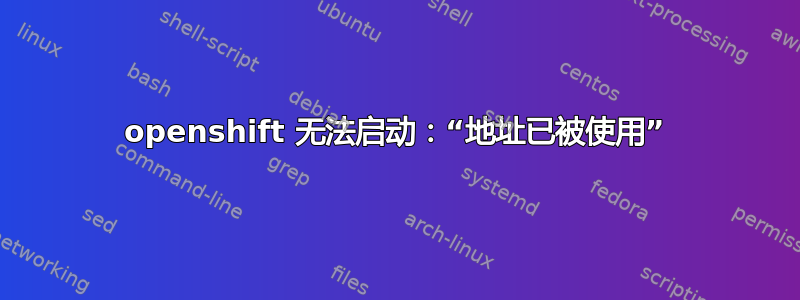 openshift 无法启动：“地址已被使用”