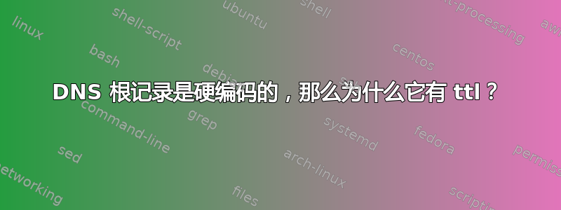 DNS 根记录是硬编码的，那么为什么它有 ttl？