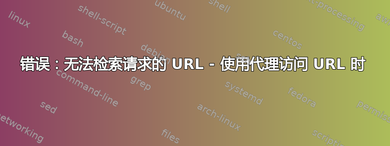 错误：无法检索请求的 URL - 使用代理访问 URL 时