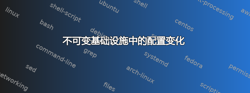 不可变基础设施中的配置变化