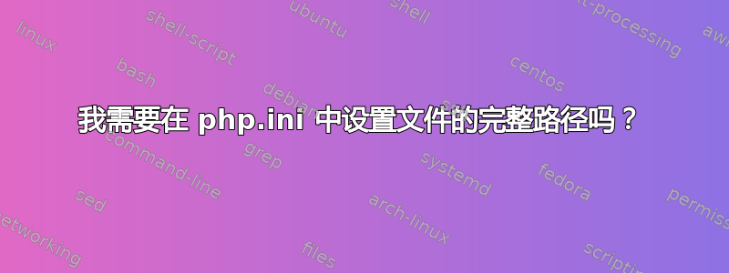 我需要在 php.ini 中设置文件的完整路径吗？