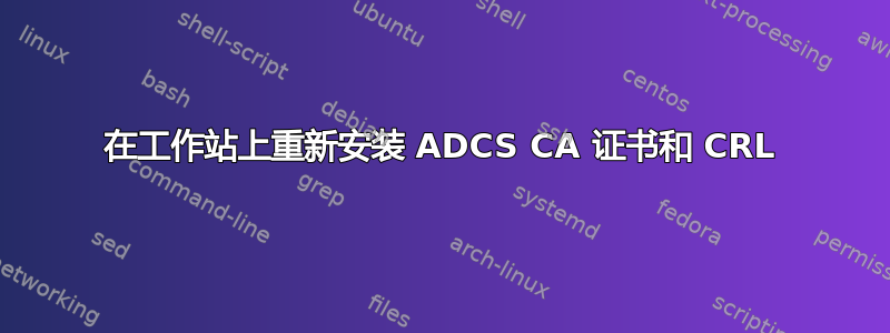 在工作站上重新安装 ADCS CA 证书和 CRL