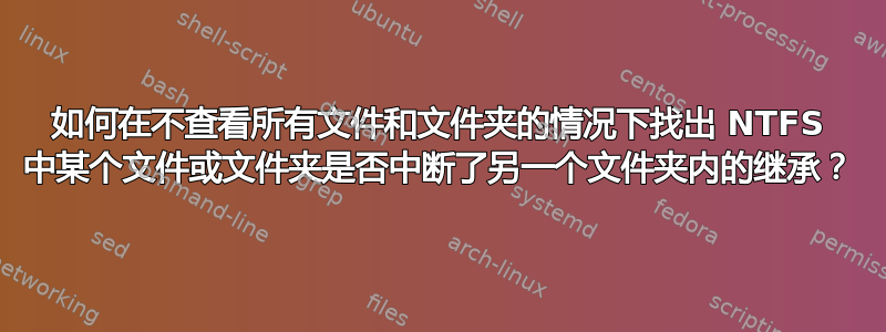 如何在不查看所有文件和文件夹的情况下找出 NTFS 中某个文件或文件夹是否中断了另一个文件夹内的继承？