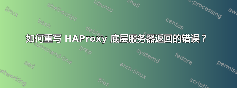 如何重写 HAProxy 底层服务器返回的错误？