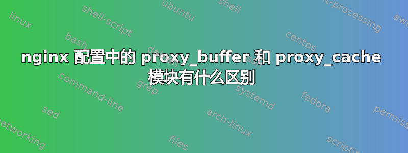 nginx 配置中的 proxy_buffer 和 proxy_cache 模块有什么区别