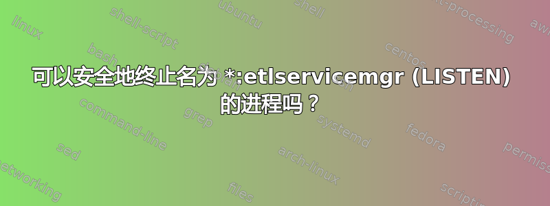 可以安全地终止名为 *:etlservicemgr (LISTEN) 的进程吗？