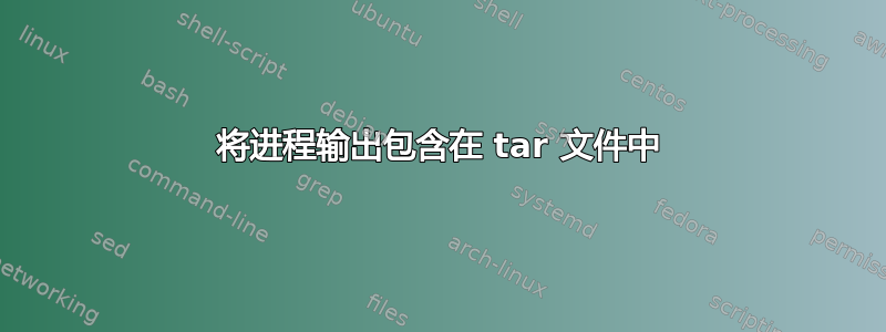 将进程输出包含在 tar 文件中