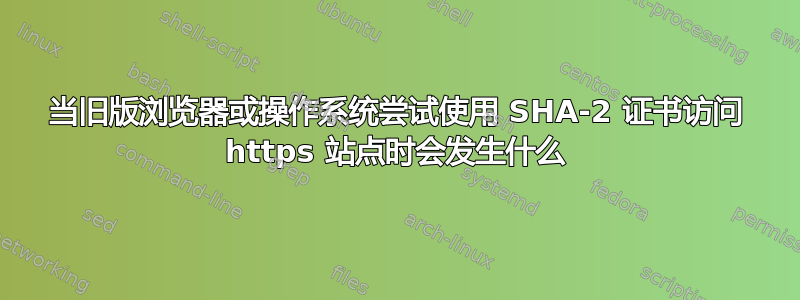 当旧版浏览器或操作系统尝试使用 SHA-2 证书访问 https 站点时会发生什么