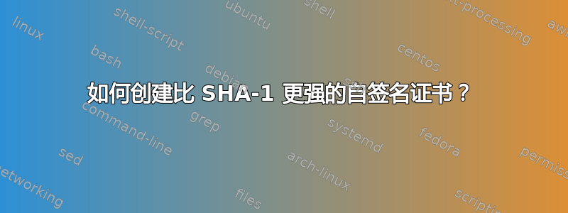 如何创建比 SHA-1 更强的自签名证书？