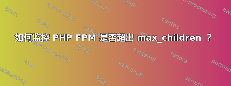 如何监控 PHP FPM 是否超出 max_children ？