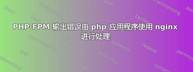 PHP-FPM 输出错误由 php 应用程序使用 nginx 进行处理