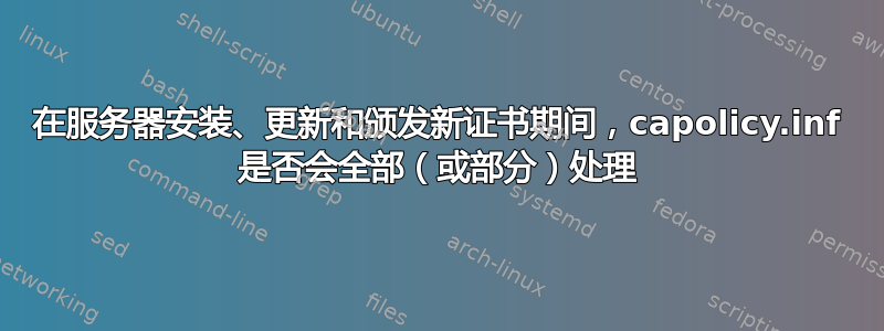 在服务器安装、更新和颁发新证书期间，capolicy.inf 是否会全部（或部分）处理