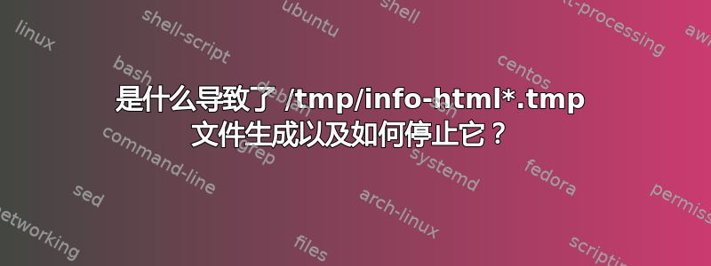 是什么导致了 /tmp/info-html*.tmp 文件生成以及如何停止它？