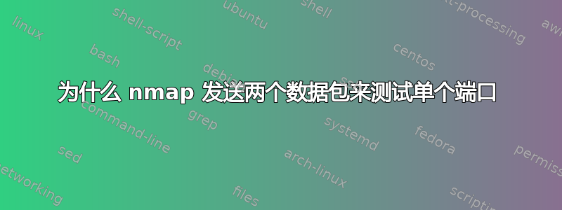 为什么 nmap 发送两个数据包来测试单个端口