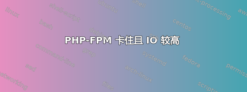 PHP-FPM 卡住且 IO 较高