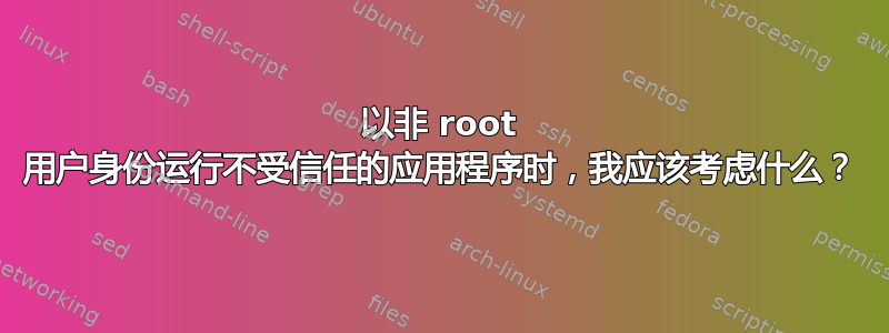 以非 root 用户身份运行不受信任的应用程序时，我应该考虑什么？