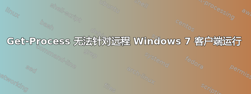 Get-Process 无法针对远程 Windows 7 客户端运行