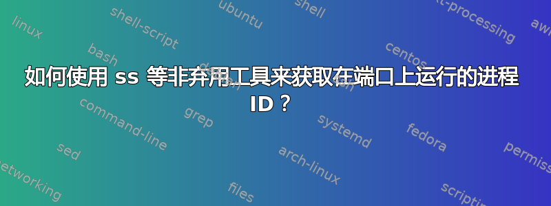 如何使用 ss 等非弃用工具来获取在端口上运行的进程 ID？