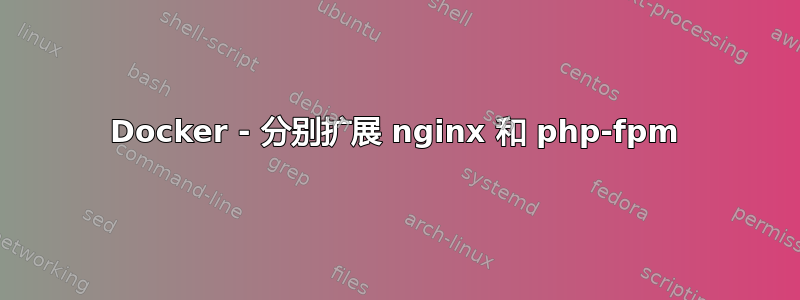 Docker - 分别扩展 nginx 和 php-fpm