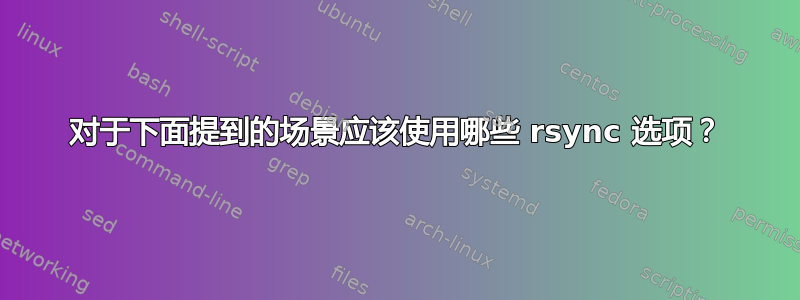 对于下面提到的场景应该使用哪些 rsync 选项？