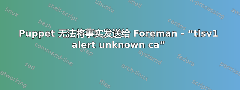 Puppet 无法将事实发送给 Foreman - “tlsv1 alert unknown ca”