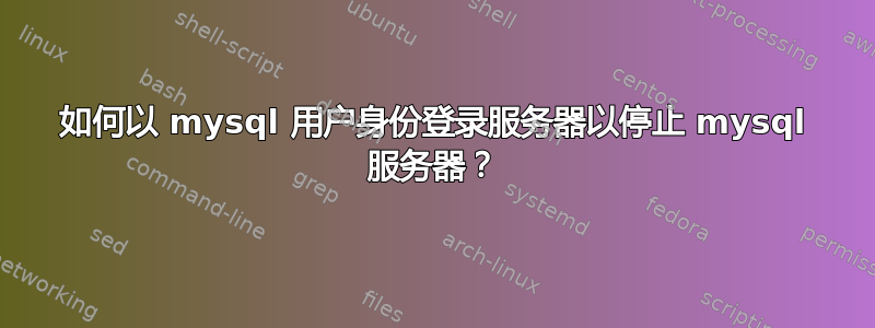 如何以 mysql 用户身份登录服务器以停止 mysql 服务器？