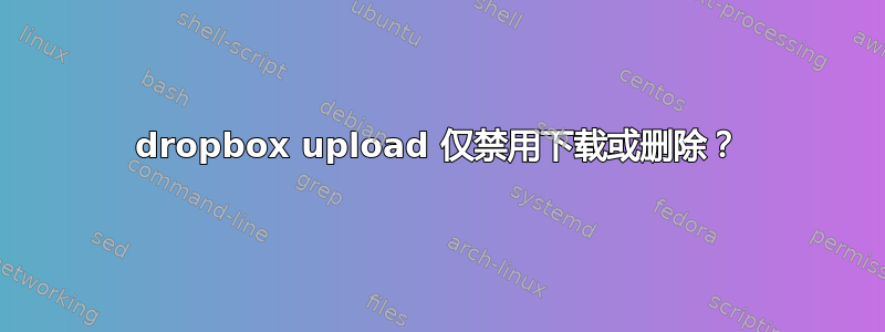 dropbox upload 仅禁用下载或删除？