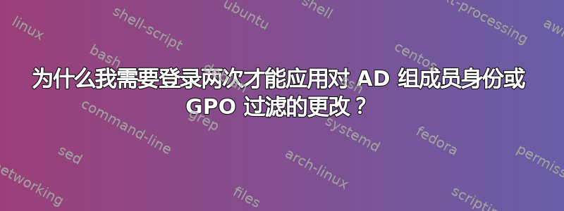 为什么我需要登录两次才能应用对 AD 组成员身份或 GPO 过滤的更改？