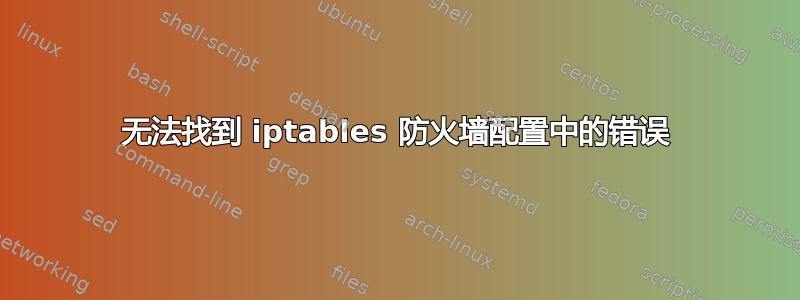 无法找到 iptables 防火墙配置中的错误