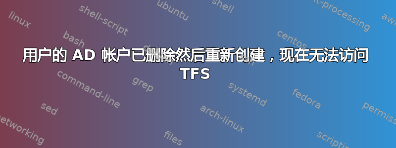 用户的 AD 帐户已删除然后重新创建，现在无法访问 TFS