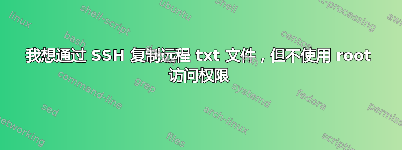 我想通过 SSH 复制远程 txt 文件，但不使用 root 访问权限