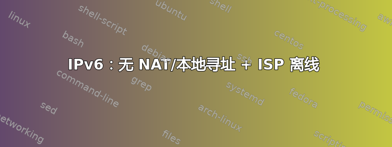 IPv6：无 NAT/本地寻址 + ISP 离线