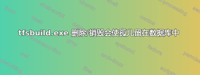 tfsbuild.exe 删除/销毁会使孤儿留在数据库中