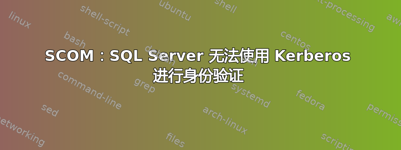 SCOM：SQL Server 无法使用 Kerberos 进行身份验证