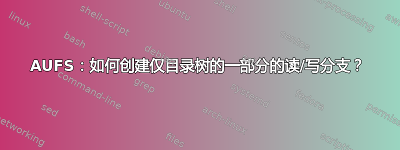 AUFS：如何创建仅目录树的一部分的读/写分支？