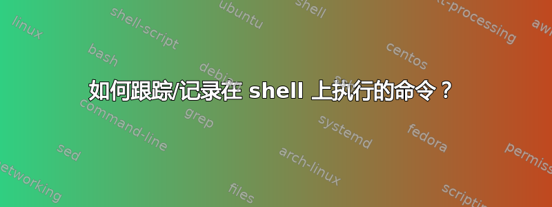 如何跟踪/记录在 shell 上执行的命令？