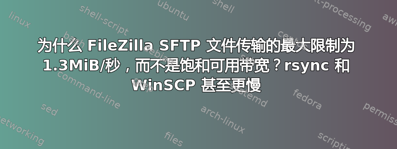 为什么 FileZilla SFTP 文件传输的最大限制为 1.3MiB/秒，而不是饱和可用带宽？rsync 和 WinSCP 甚至更慢