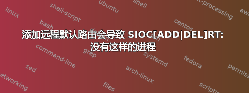 添加远程默认路由会导致 SIOC[ADD|DEL]RT: 没有这样的进程