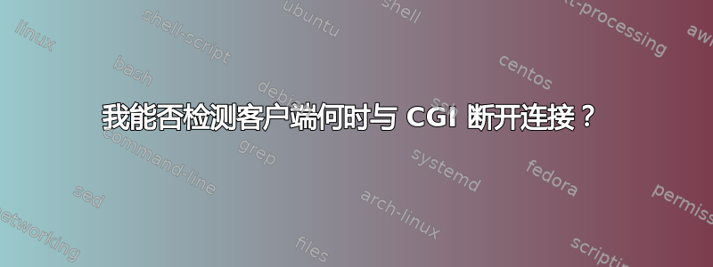 我能否检测客户端何时与 CGI 断开连接？