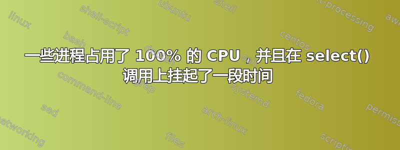 一些进程占用了 100% 的 CPU，并且在 select() 调用上挂起了一段时间