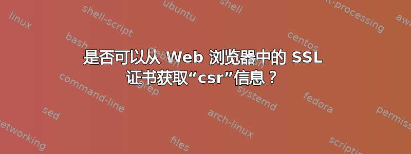 是否可以从 Web 浏览器中的 SSL 证书获取“csr”信息？