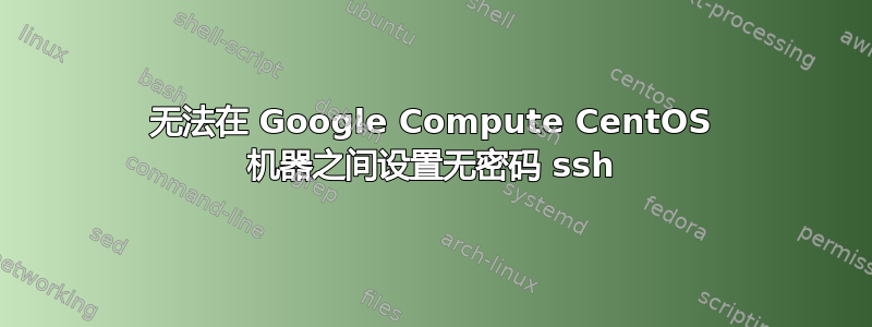 无法在 Google Compute CentOS 机器之间设置无密码 ssh