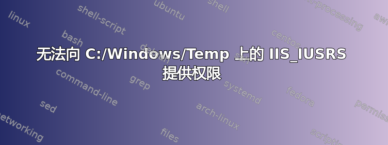 无法向 C:/Windows/Temp 上的 IIS_IUSRS 提供权限