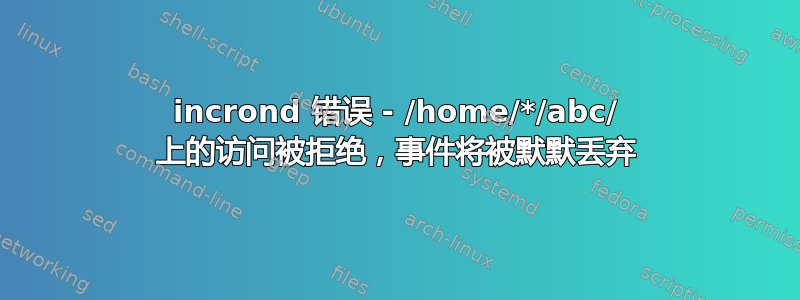 incrond 错误 - /home/*/abc/ 上的访问被拒绝，事件将被默默丢弃