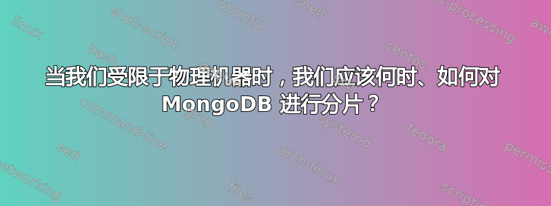 当我们受限于物理机器时，我们应该何时、如何对 MongoDB 进行分片？